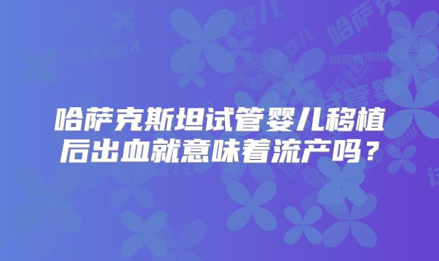 哈萨克斯坦试管婴儿移植后出血就意味着流产吗？