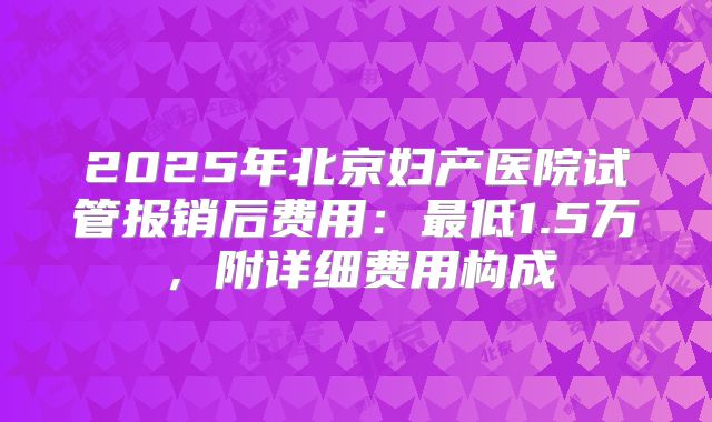 2025年北京妇产医院试管报销后费用：最低1.5万，附详细费用构成