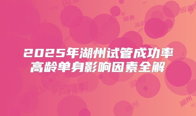 2025年湖州试管成功率高龄单身影响因素全解