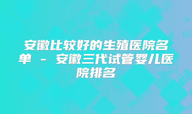 安徽比较好的生殖医院名单 - 安徽三代试管婴儿医院排名