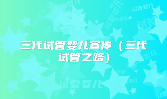 三代试管婴儿宣传（三代试管之路）