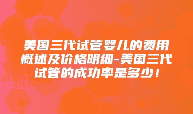 美国三代试管婴儿的费用概述及价格明细-美国三代试管的成功率是多少！