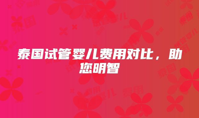 泰国试管婴儿费用对比,助您明智
