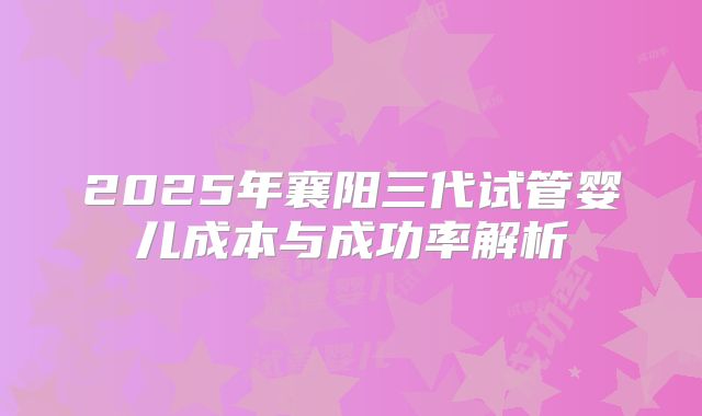 2025年襄阳三代试管婴儿成本与成功率解析