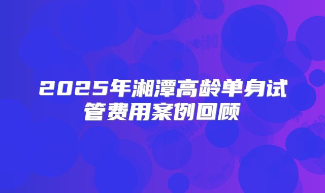 2025年湘潭高龄单身试管费用案例回顾