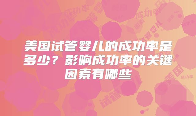 美国试管婴儿的成功率是多少?影响成功率的关键因素有哪些