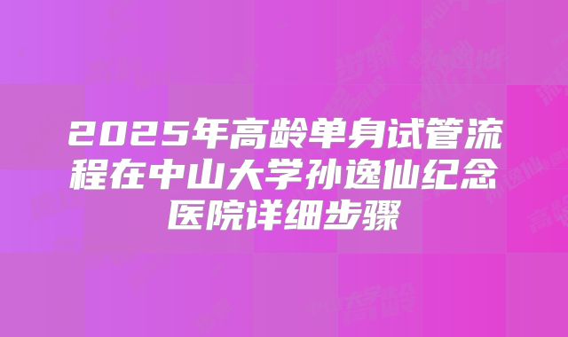 2025年高龄单身试管流程在中山大学孙逸仙纪念医院详细步骤