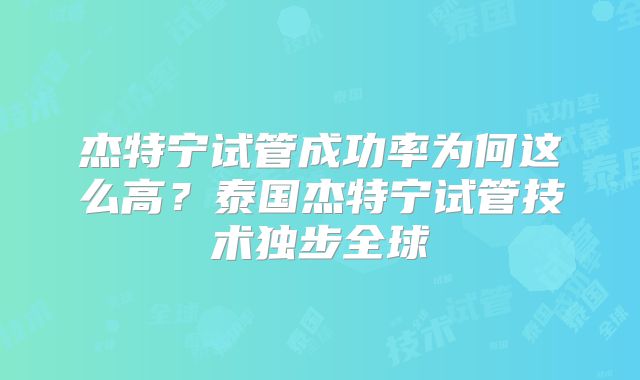 杰特宁试管成功率为何这么高？泰国杰特宁试管技术独步全球