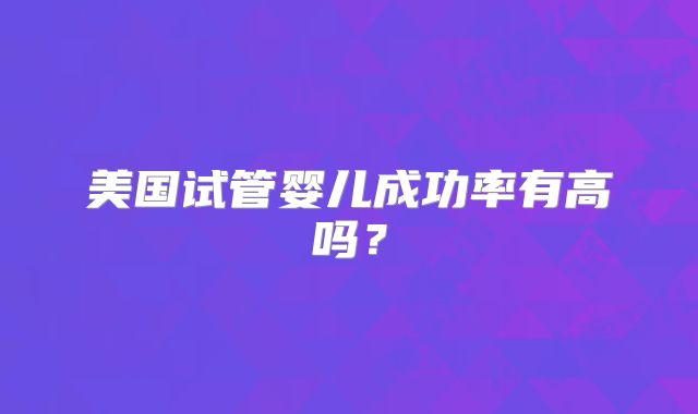 美国试管婴儿成功率有高吗？