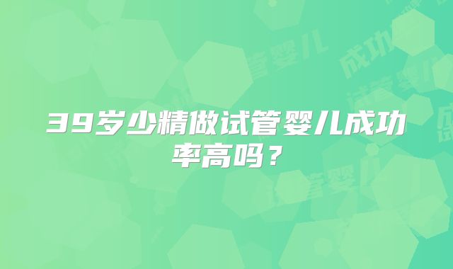39岁少精做试管婴儿成功率高吗？