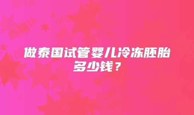 做泰国试管婴儿冷冻胚胎多少钱？