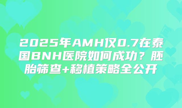 2025年AMH仅0.7在泰国BNH医院如何成功？胚胎筛查+移植策略全公开