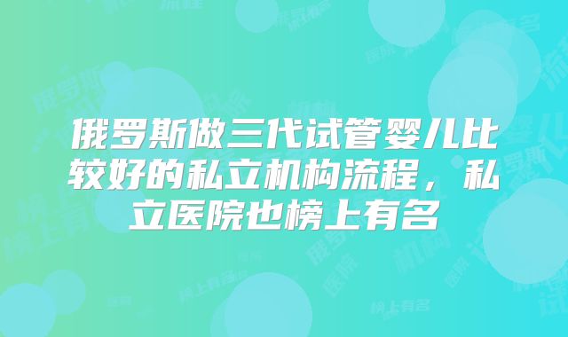 俄罗斯做三代试管婴儿比较好的私立机构流程，私立医院也榜上有名