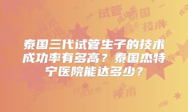 泰国三代试管生子的技术成功率有多高？泰国杰特宁医院能达多少？