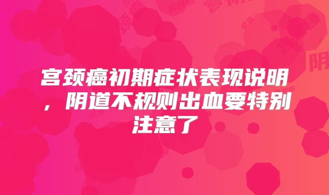 宫颈癌初期症状表现说明,阴道不规则出血要特别注意了