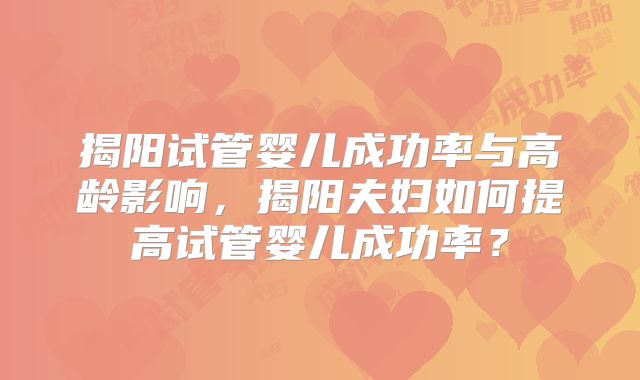 揭阳试管婴儿成功率与高龄影响，揭阳夫妇如何提高试管婴儿成功率？