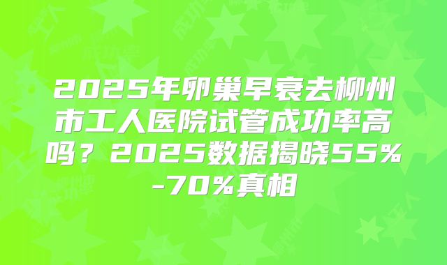 2025年卵巢早衰去柳州市工人医院试管成功率高吗？2025数据揭晓55%-70%真相
