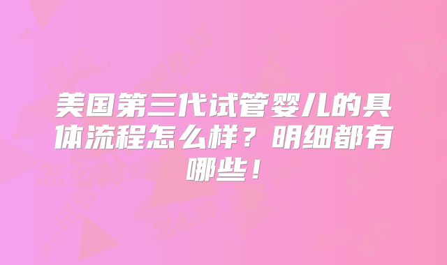 美国第三代试管婴儿的具体流程怎么样?明细都有哪些!