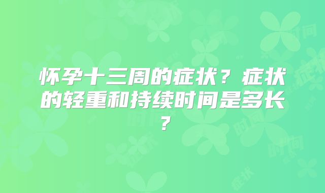 怀孕十三周的症状？症状的轻重和持续时间是多长？