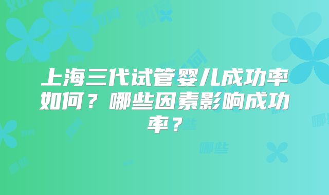 上海三代试管婴儿成功率如何？哪些因素影响成功率？