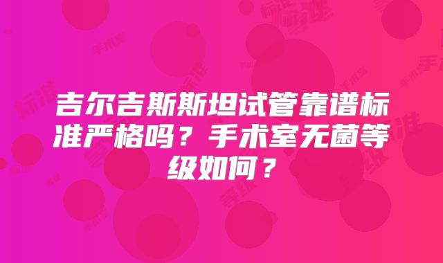 吉尔吉斯斯坦试管靠谱标准严格吗？手术室无菌等级如何？