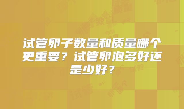 试管卵子数量和质量哪个更重要?试管卵泡多好还是少好?