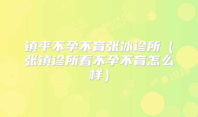 镇平不孕不育张冰诊所（张镇诊所看不孕不育怎么样）