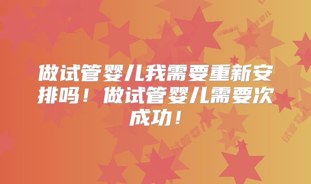 做试管婴儿我需要重新安排吗！做试管婴儿需要次成功！