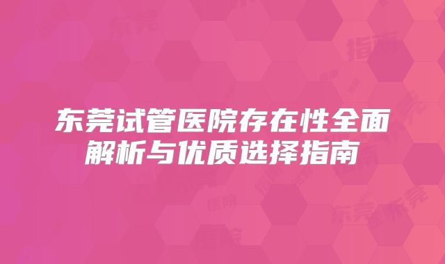 东莞试管医院存在性全面解析与优质选择指南