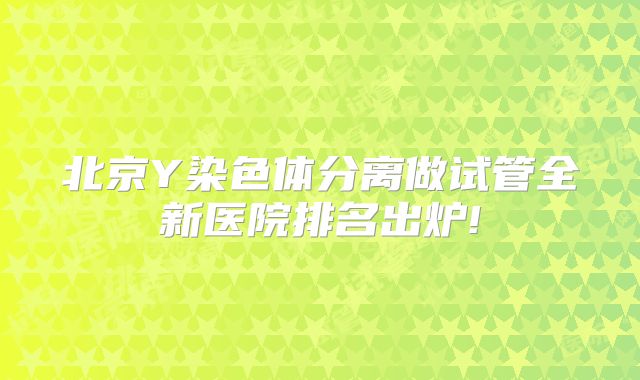 北京Y染色体分离做试管全新医院排名出炉!
