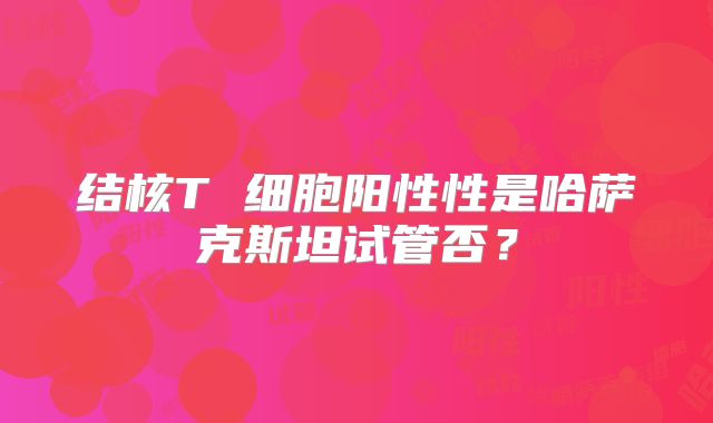 结核T 细胞阳性性是哈萨克斯坦试管否？