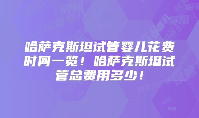 哈萨克斯坦试管婴儿花费时间一览！哈萨克斯坦试管总费用多少！