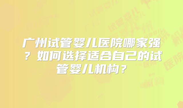 广州试管婴儿医院哪家强？如何选择适合自己的试管婴儿机构？