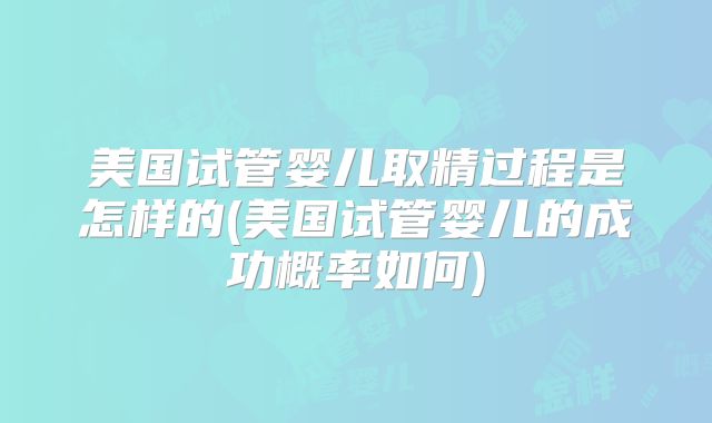 美国试管婴儿取精过程是怎样的(美国试管婴儿的成功概率如何)