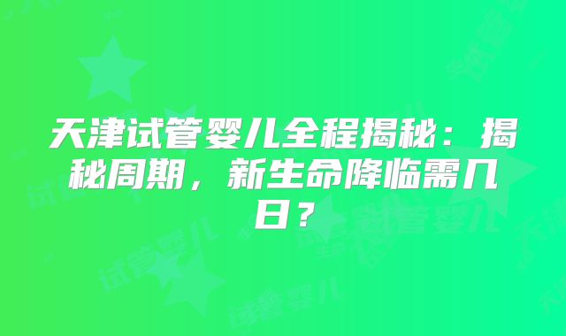天津试管婴儿全程揭秘：揭秘周期，新生命降临需几日？