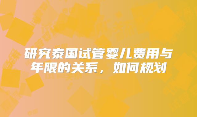 研究泰国试管婴儿费用与年限的关系，如何规划