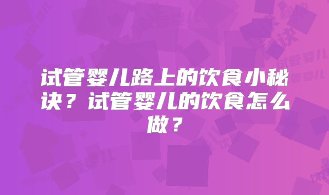 试管婴儿路上的饮食小秘诀？试管婴儿的饮食怎么做？