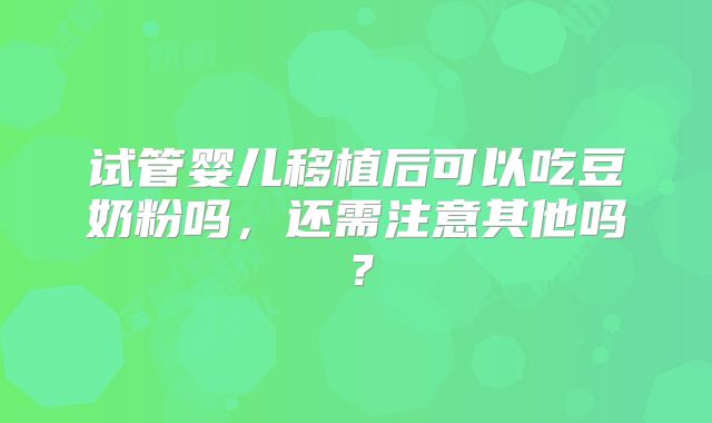 试管婴儿移植后可以吃豆奶粉吗，还需注意其他吗？