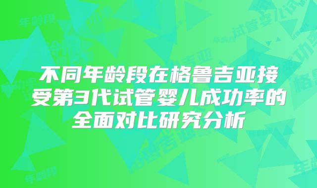不同年龄段在格鲁吉亚接受第3代试管婴儿成功率的全面对比研究分析