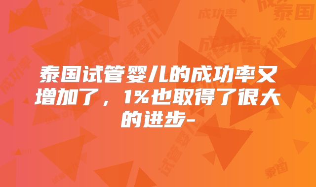 泰国试管婴儿的成功率又增加了，1%也取得了很大的进步-