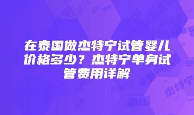 在泰国做杰特宁试管婴儿价格多少?杰特宁单身试管费用详解