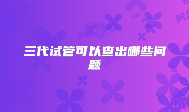 三代试管可以查出哪些问题