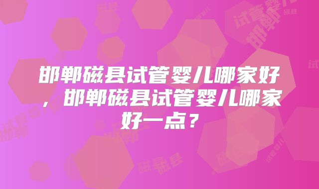 邯郸磁县试管婴儿哪家好，邯郸磁县试管婴儿哪家好一点？