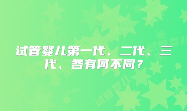 试管婴儿第一代、二代、三代、各有何不同？