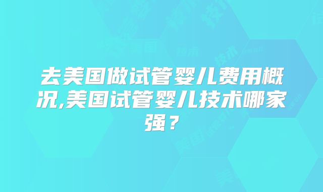 去美国做试管婴儿费用概况,美国试管婴儿技术哪家强？