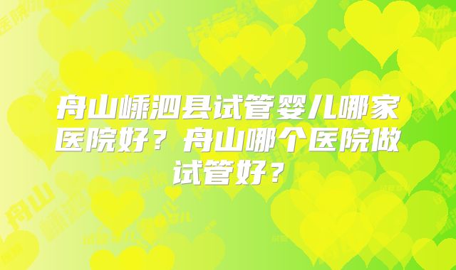 舟山嵊泗县试管婴儿哪家医院好？舟山哪个医院做试管好？