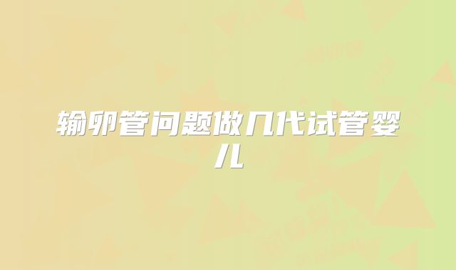 输卵管问题做几代试管婴儿