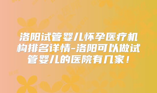 洛阳试管婴儿怀孕医疗机构排名详情-洛阳可以做试管婴儿的医院有几家！