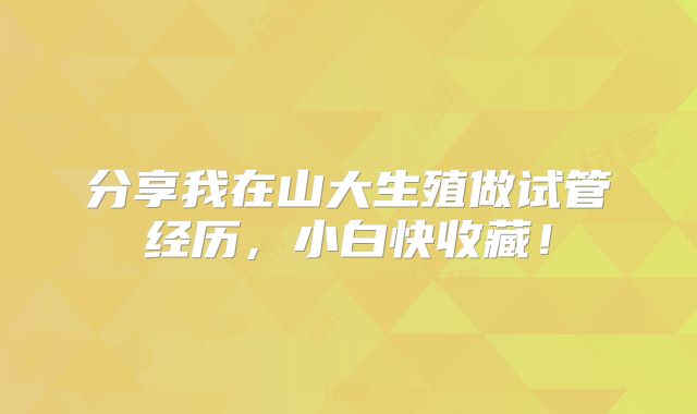 分享我在山大生殖做试管经历，小白快收藏！