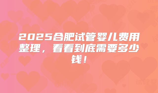 2025合肥试管婴儿费用整理，看看到底需要多少钱！